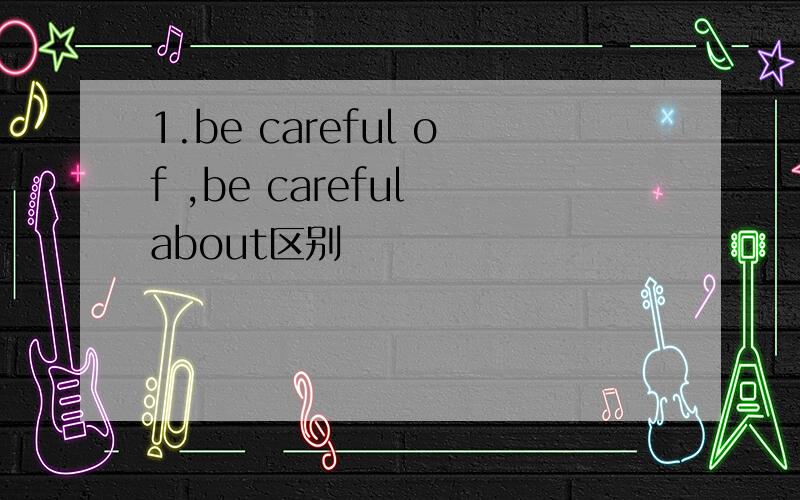 1.be careful of ,be careful about区别