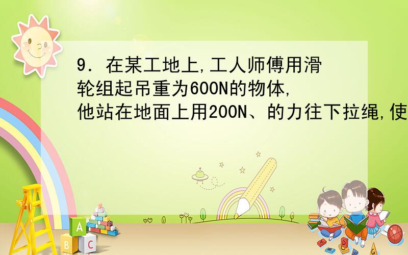 9．在某工地上,工人师傅用滑轮组起吊重为600N的物体,他站在地面上用200N、的力往下拉绳,使物体匀速上升3m,滑轮组