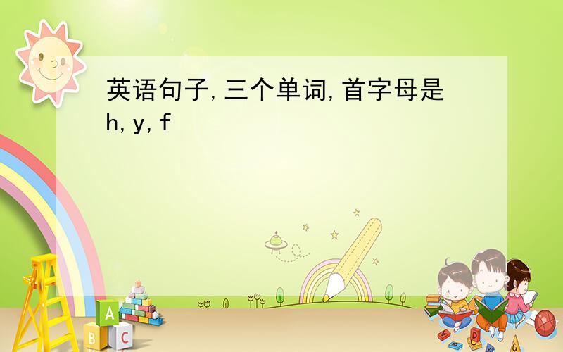 英语句子,三个单词,首字母是h,y,f