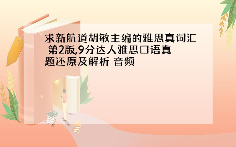 求新航道胡敏主编的雅思真词汇 第2版,9分达人雅思口语真题还原及解析 音频