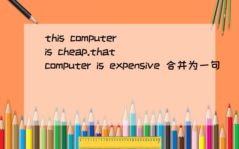 this computer is cheap.that computer is expensive 合并为一句