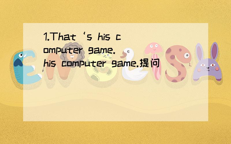 1.That‘s his computer game.（his computer game.提问）