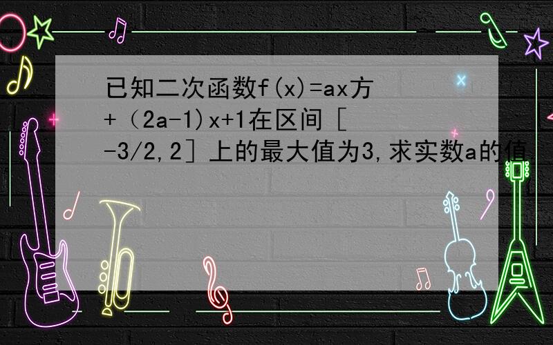 已知二次函数f(x)=ax方+（2a-1)x+1在区间［-3/2,2］上的最大值为3,求实数a的值.