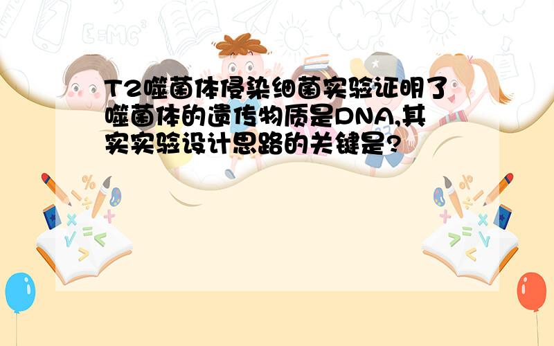 T2噬菌体侵染细菌实验证明了噬菌体的遗传物质是DNA,其实实验设计思路的关键是?