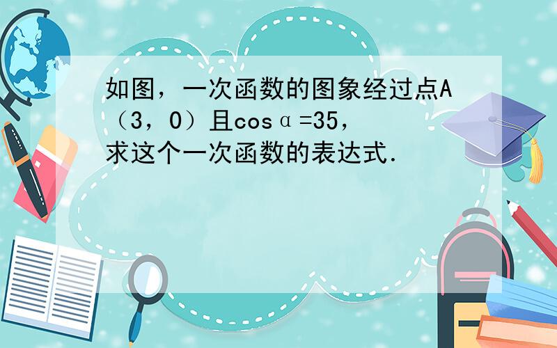 如图，一次函数的图象经过点A（3，0）且cosα=35，求这个一次函数的表达式．