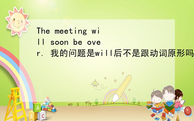 The meeting will soon be over. 我的问题是will后不是跟动词原形吗?怎么这里的will后