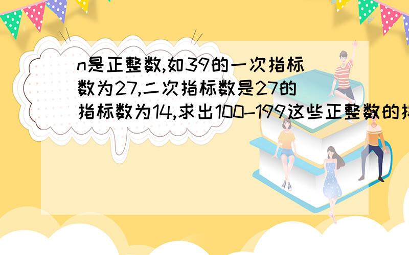 n是正整数,如39的一次指标数为27,二次指标数是27的指标数为14,求出100-199这些正整数的指标数之和,