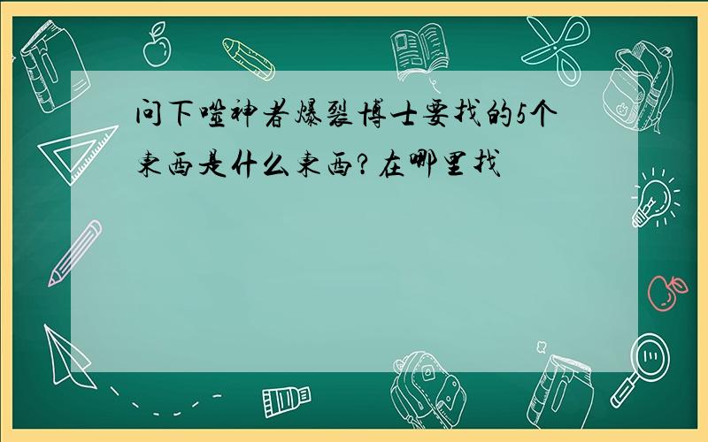 问下噬神者爆裂博士要找的5个东西是什么东西?在哪里找