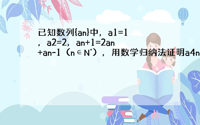 已知数列{an}中，a1=1，a2=2，an+1=2an+an-1（n∈N*），用数学归纳法证明a4n能被4整除，假设a