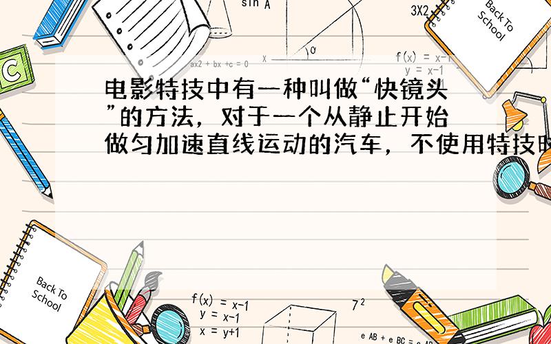 电影特技中有一种叫做“快镜头”的方法，对于一个从静止开始做匀加速直线运动的汽车，不使用特技时，屏幕上汽车的加速度为a，汽