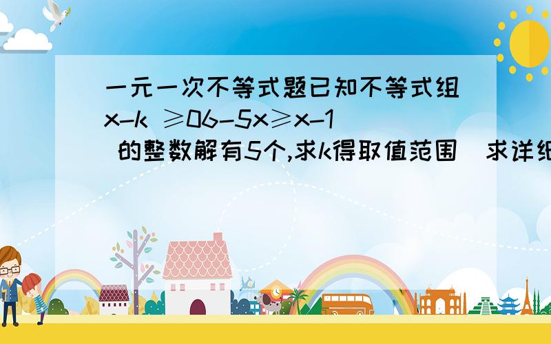 一元一次不等式题已知不等式组x-k ≥06-5x≥x-1 的整数解有5个,求k得取值范围（求详细解题过程）