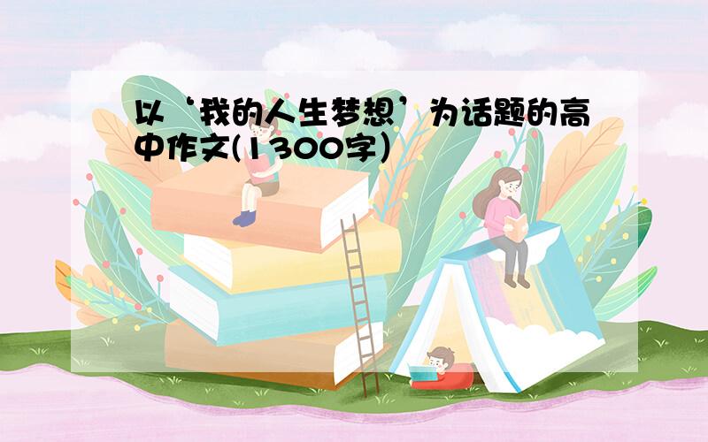 以‘我的人生梦想’为话题的高中作文(1300字）