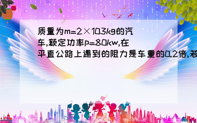 质量为m=2×103kg的汽车,额定功率p=80kw,在平直公路上遇到的阻力是车重的0.2倍,若汽车从静止开始以加速度a