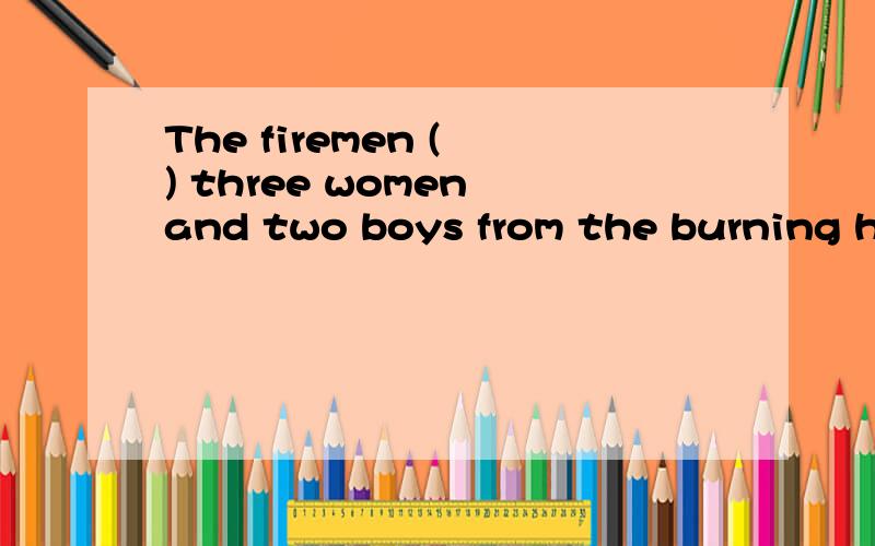 The firemen ( ) three women and two boys from the burning ho