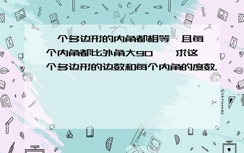 一个多边形的内角都相等,且每个内角都比外角大90°,求这个多边形的边数和每个内角的度数.