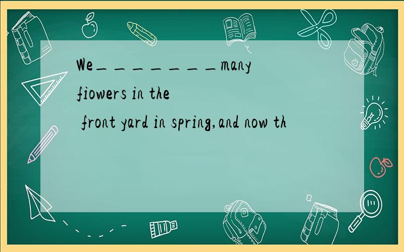 We_______many fiowers in the front yard in spring,and now th