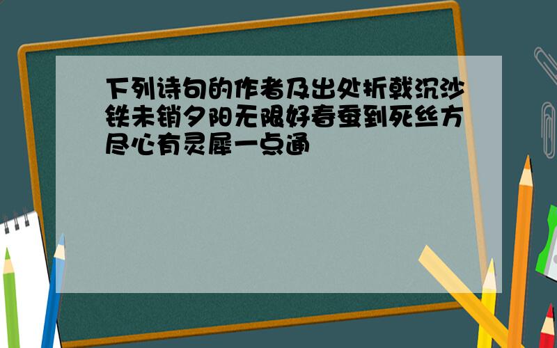 下列诗句的作者及出处折戟沉沙铁未销夕阳无限好春蚕到死丝方尽心有灵犀一点通