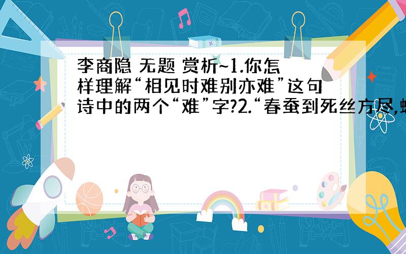 李商隐 无题 赏析~1.你怎样理解“相见时难别亦难”这句诗中的两个“难”字?2.“春蚕到死丝方尽,蜡炬成灰泪始干”两句,