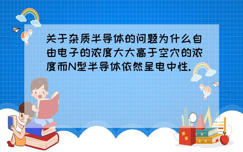 关于杂质半导体的问题为什么自由电子的浓度大大高于空穴的浓度而N型半导体依然呈电中性.