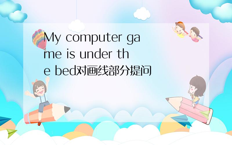 My computer game is under the bed对画线部分提问