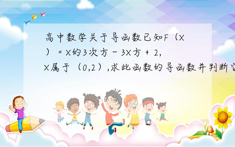 高中数学关于导函数已知F（X）＝X的3次方－3X方＋2,X属于（0,2）,求此函数的导函数并判断它的单调性．请帮忙讲解下