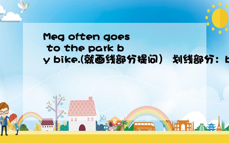 Meg often goes to the park by bike.(就画线部分提问） 划线部分：by bike sh