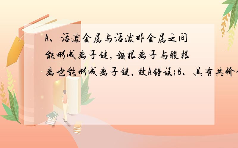 A、活泼金属与活泼非金属之间能形成离子键，铵根离子与酸根离也能形成离子键，故A错误；B、具有共价键的化合物不一