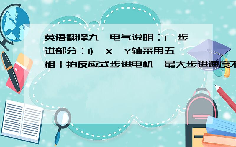 英语翻译九、电气说明：1、步进部分：1)、X、Y轴采用五相十拍反应式步进电机,最大步进速度不得大于300步/秒.W5A0