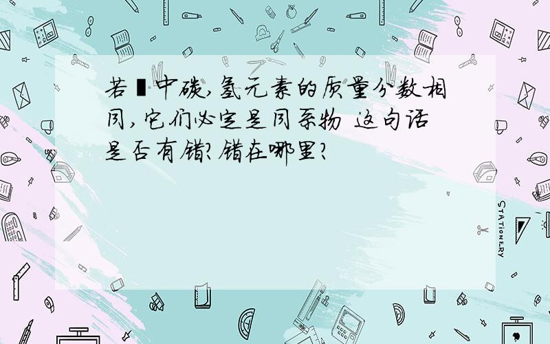 若烃中碳,氢元素的质量分数相同,它们必定是同系物 这句话是否有错?错在哪里?