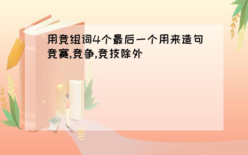 用竞组词4个最后一个用来造句竞赛,竞争,竞技除外