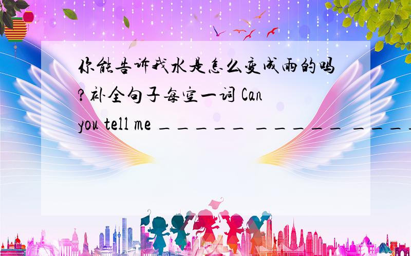 你能告诉我水是怎么变成雨的吗?补全句子每空一词 Can you tell me _____ _____ _____ __