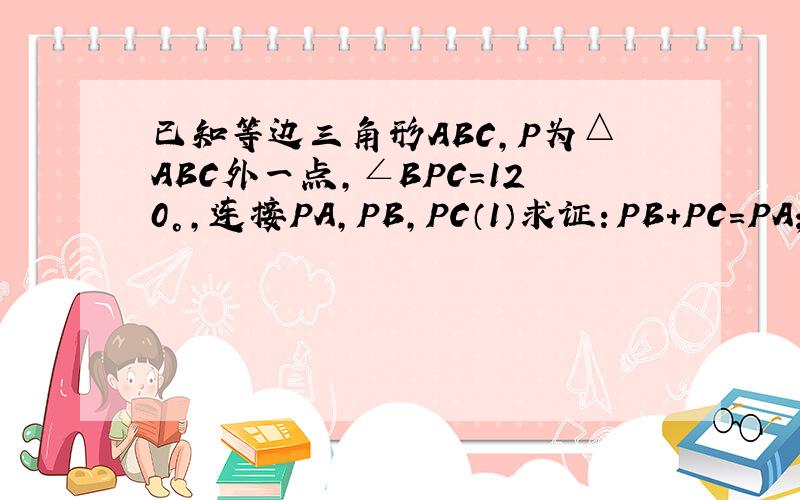 已知等边三角形ABC,P为△ABC外一点,∠BPC=120°,连接PA,PB,PC（1）求证：PB+PC=PA；