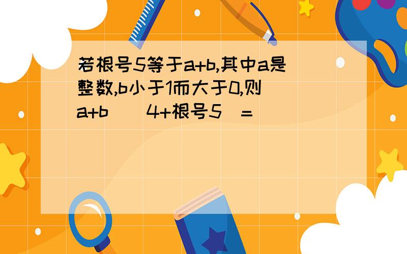 若根号5等于a+b,其中a是整数,b小于1而大于0,则（a+b）（4+根号5）=