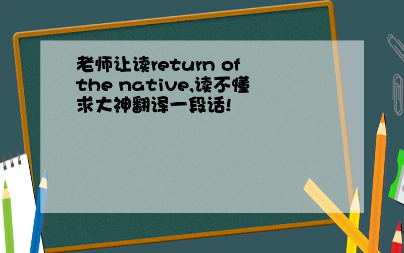 老师让读return of the native,读不懂求大神翻译一段话!