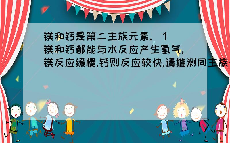 镁和钙是第二主族元素.（1）镁和钙都能与水反应产生氢气,镁反应缓慢,钙则反应较快,请推测同主族的铍和钡与水反应的剧烈程度