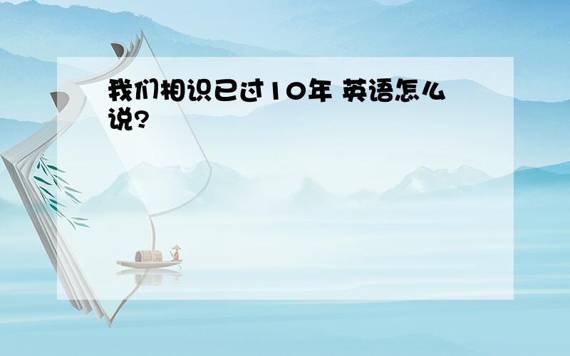 我们相识已过10年 英语怎么说?