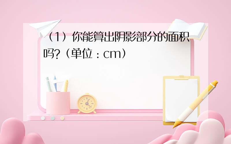 （1）你能算出阴影部分的面积吗?（单位：cm）