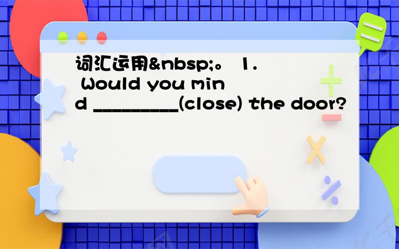 词汇运用 。 1. Would you mind _________(close) the door?