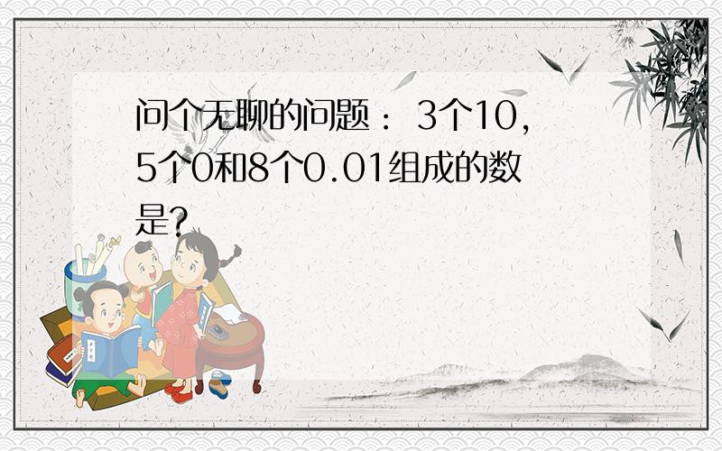 问个无聊的问题： 3个10,5个0和8个0.01组成的数是?