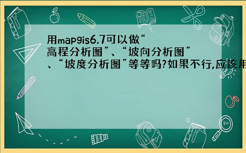 用mapgis6.7可以做“高程分析图”、“坡向分析图”、“坡度分析图”等等吗?如果不行,应该用什么软件?