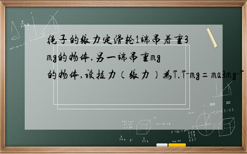 绳子的张力定滑轮1端吊着重3mg的物体,另一端吊重mg 的物体,设拉力（张力）为T.T-mg=ma3mg-T=ma ,解