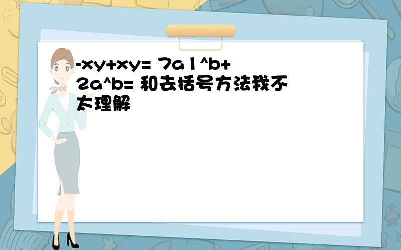 -xy+xy= 7a1^b+2a^b= 和去括号方法我不太理解