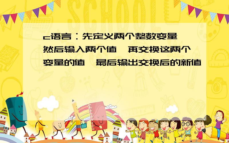 c语言：先定义两个整数变量,然后输入两个值,再交换这两个变量的值,最后输出交换后的新值