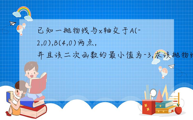 已知一抛物线与x轴交于A(-2,0),B(4,0)两点,并且该二次函数的最小值为-3,求该抛物线的解析式（限时1天）