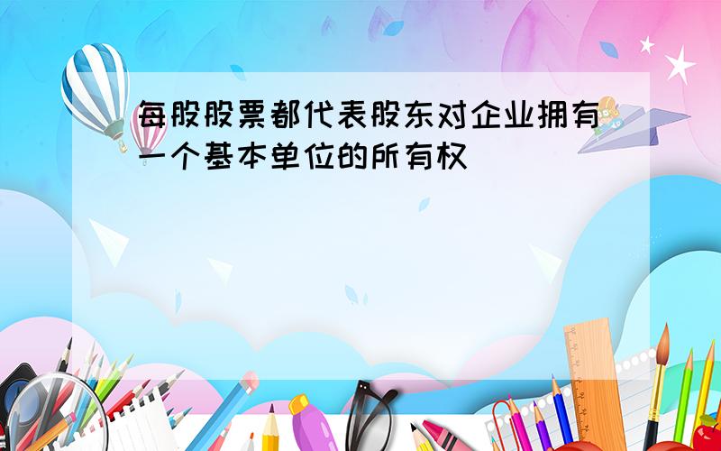 每股股票都代表股东对企业拥有一个基本单位的所有权