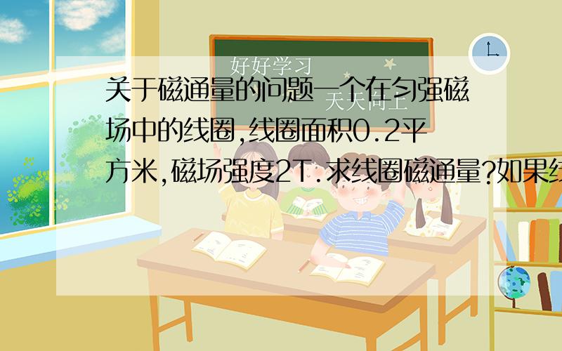 关于磁通量的问题一个在匀强磁场中的线圈,线圈面积0.2平方米,磁场强度2T.求线圈磁通量?如果线圈圈数为50匝,则磁通量