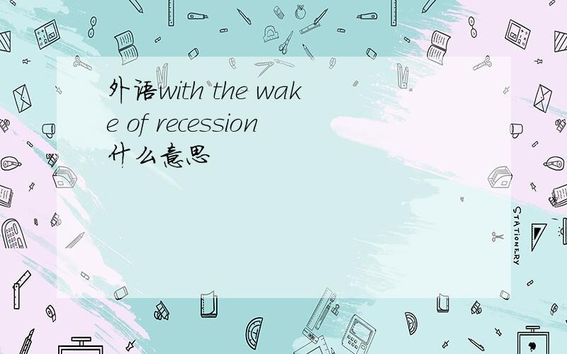 外语with the wake of recession什么意思