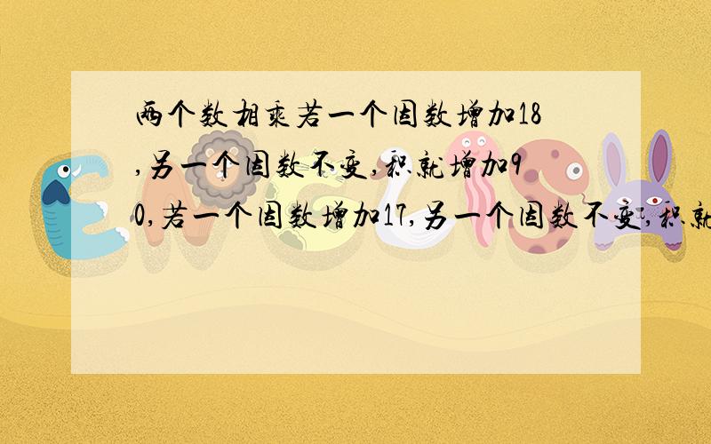 两个数相乘若一个因数增加18,另一个因数不变,积就增加90,若一个因数增加17,另一个因数不变,积就增加144.问原来的