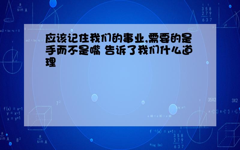 应该记住我们的事业,需要的是手而不是嘴 告诉了我们什么道理