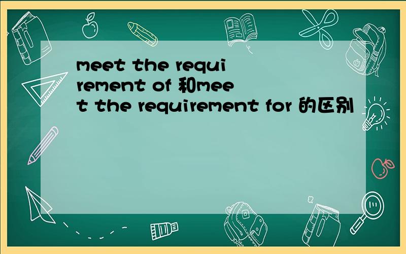 meet the requirement of 和meet the requirement for 的区别